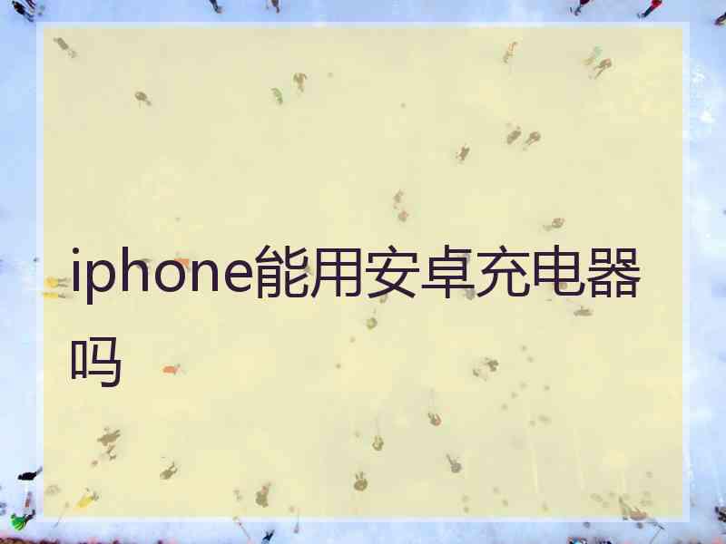 iphone能用安卓充电器吗