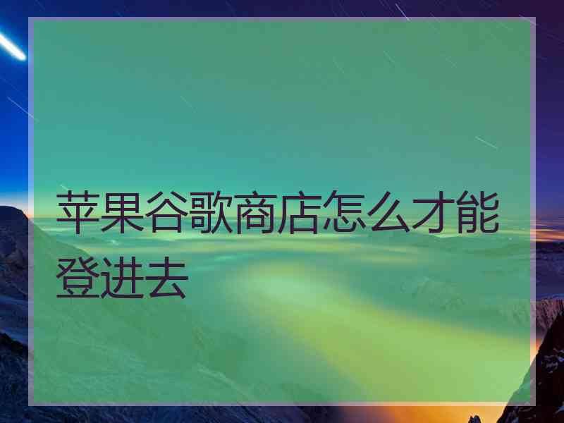 苹果谷歌商店怎么才能登进去